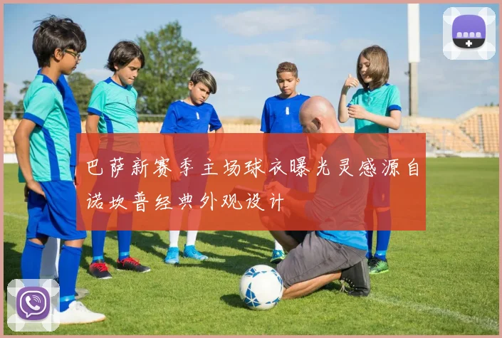 巴萨新赛季主场球衣曝光灵感源自诺坎普经典外观设计