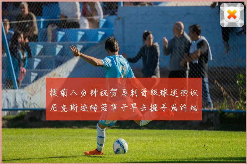 提前八分钟祝贺马刺晋级球迷热议尼克斯逆转若华子早去握手或许结果不同