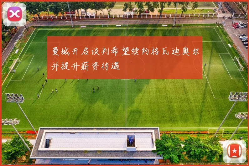 曼城开启谈判希望续约格瓦迪奥尔并提升薪资待遇