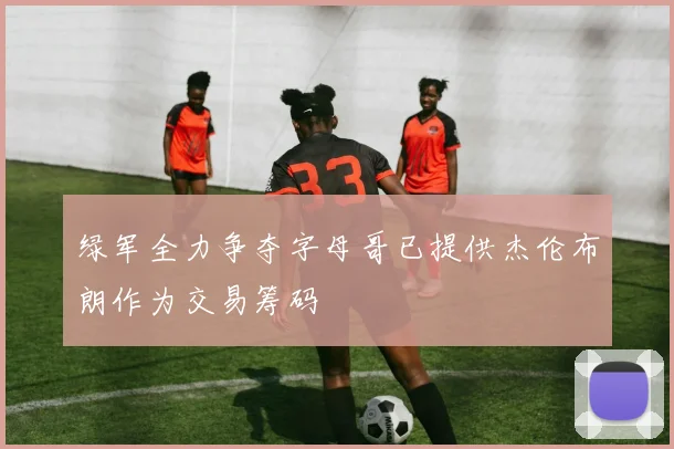 绿军全力争夺字母哥已提供杰伦布朗作为交易筹码