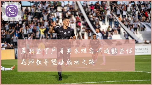莱利坚守严苛要求理念不道歉坚信恩师教导塑造成功之路