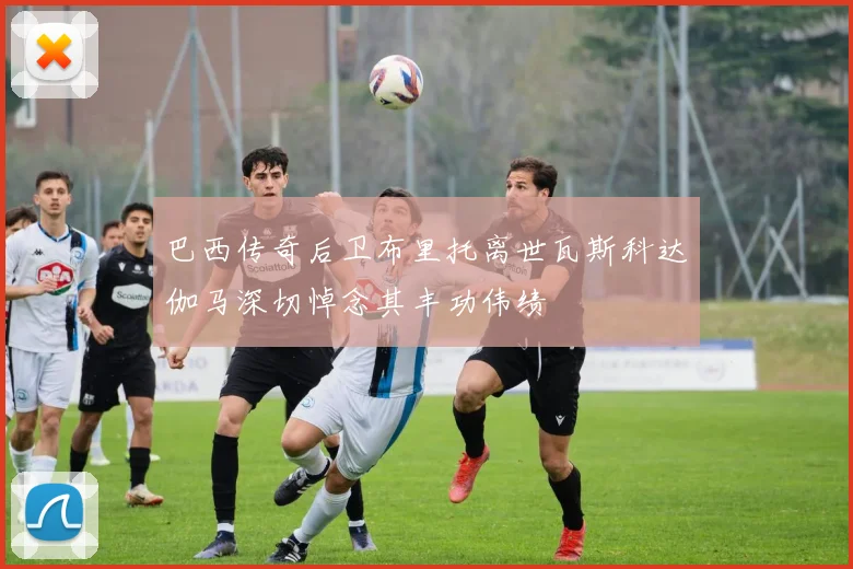 巴西传奇后卫布里托离世瓦斯科达伽马深切悼念其丰功伟绩