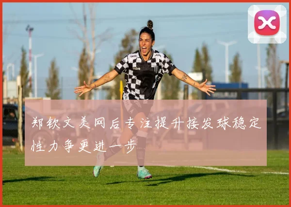 郑钦文美网后专注提升接发球稳定性力争更进一步