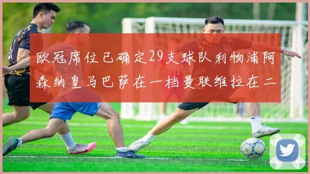 欧冠席位已确定29支球队利物浦阿森纳皇马巴萨在一档曼联维拉在二档