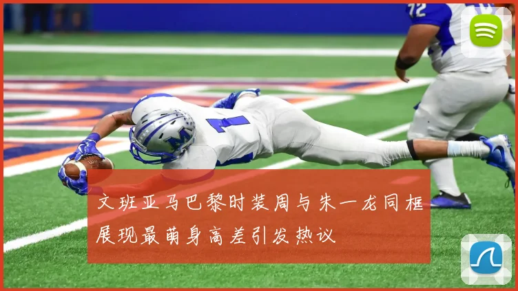 文班亚马巴黎时装周与朱一龙同框展现最萌身高差引发热议