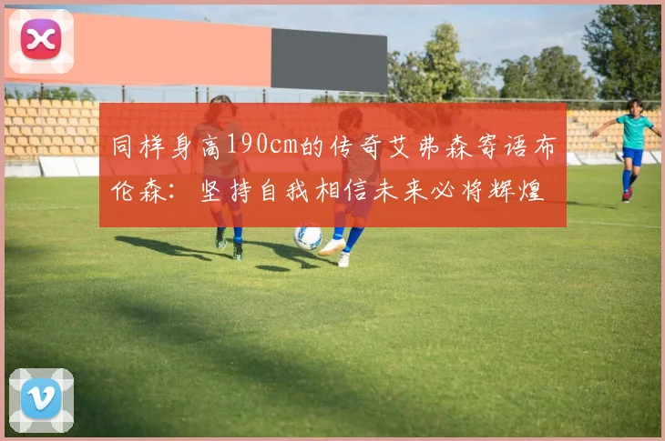 同样身高190cm的传奇艾弗森寄语布伦森：坚持自我相信未来必将辉煌