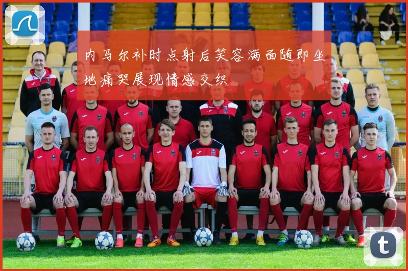 内马尔补时点射后笑容满面随即坐地痛哭展现情感交织