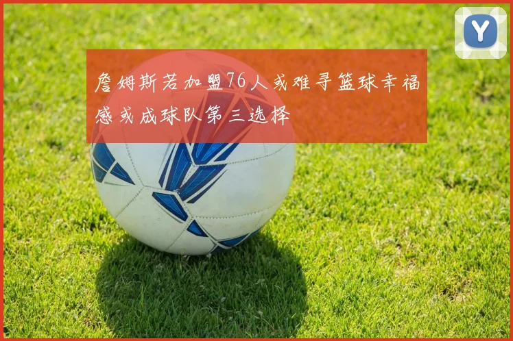詹姆斯若加盟76人或难寻篮球幸福感或成球队第三选择