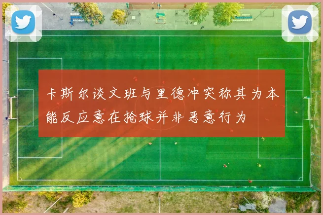 卡斯尔谈文班与里德冲突称其为本能反应意在抢球并非恶意行为