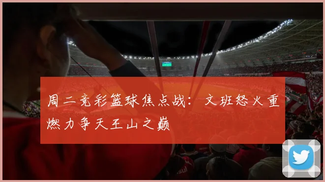 周二竞彩篮球焦点战：文班怒火重燃力争天王山之巅