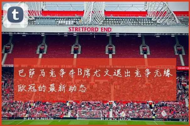 巴萨马竞争夺B席尤文退出竞争无缘欧冠的最新动态