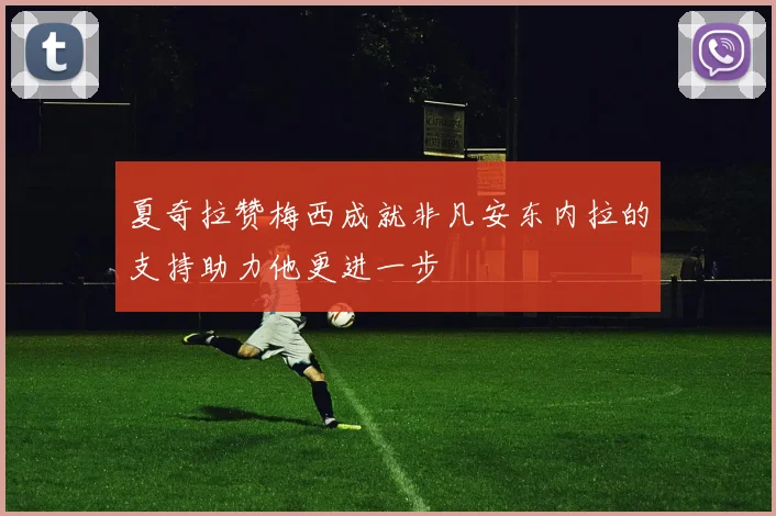 夏奇拉赞梅西成就非凡安东内拉的支持助力他更进一步