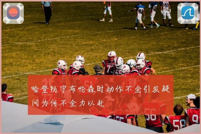 哈登防守布伦森时动作不全引发疑问为何不全力以赴