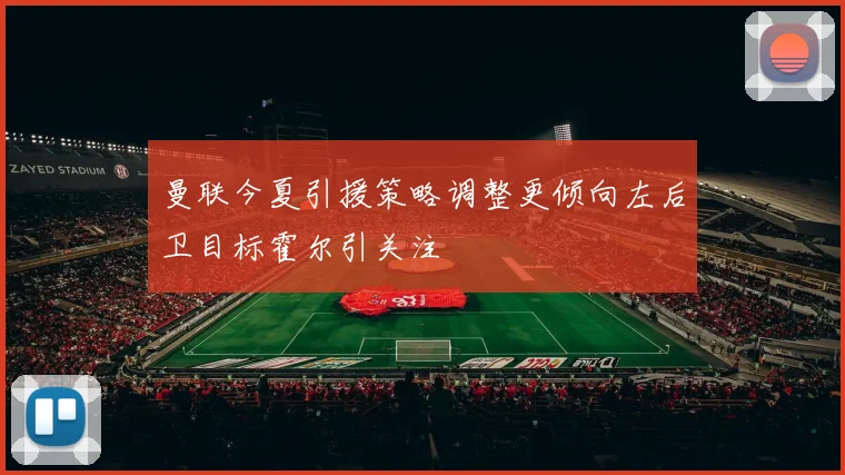 曼联今夏引援策略调整更倾向左后卫目标霍尔引关注