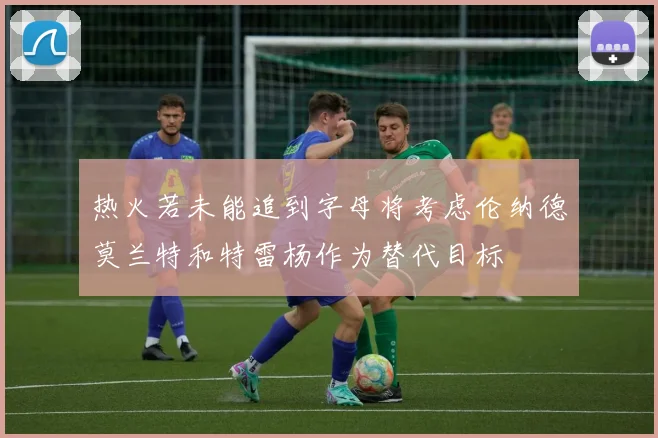 热火若未能追到字母将考虑伦纳德莫兰特和特雷杨作为替代目标