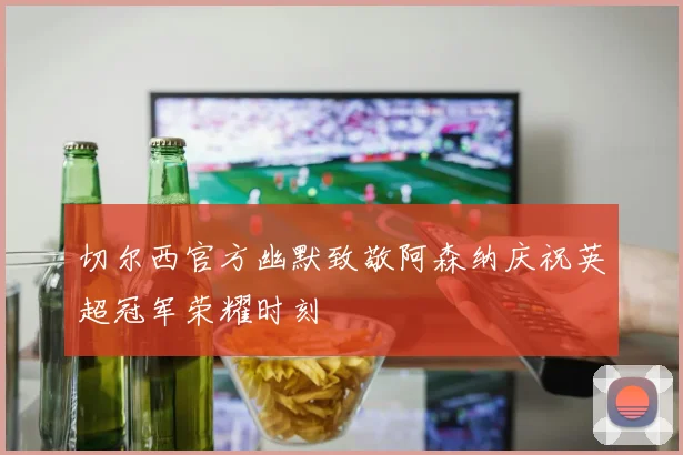 切尔西官方幽默致敬阿森纳庆祝英超冠军荣耀时刻