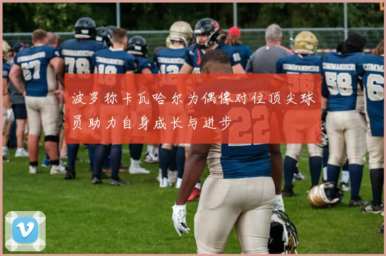 波罗称卡瓦哈尔为偶像对位顶尖球员助力自身成长与进步